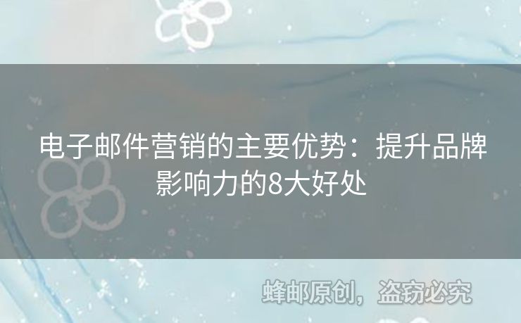電子郵件營銷的主要優(yōu)勢：提升品牌影響力的8大好處