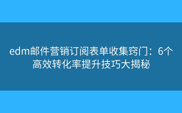 edm郵件營銷訂閱表單收集竅門：6個高效轉(zhuǎn)化率提升技巧大揭秘