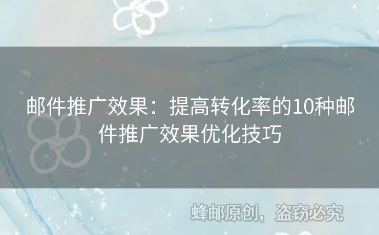 郵件推廣效果：提高轉(zhuǎn)化率的10種郵件推廣效果優(yōu)化技巧