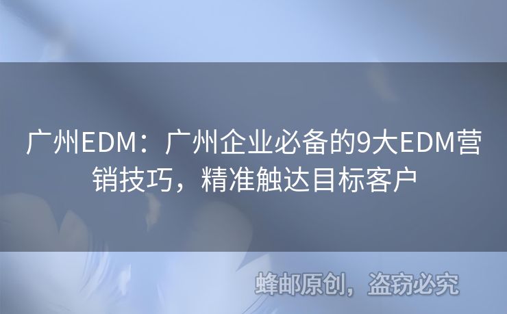 廣州EDM：廣州企業(yè)必備的9大EDM營(yíng)銷技巧，精準(zhǔn)觸達(dá)目標(biāo)客戶