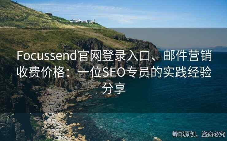 Focussend官網(wǎng)登錄入口、郵件營銷收費(fèi)價(jià)格：一位SEO專員的實(shí)踐經(jīng)驗(yàn)分享