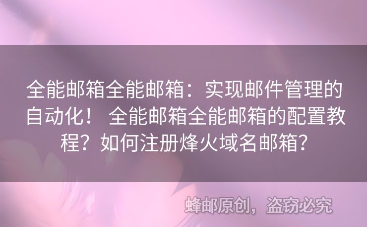 全能郵箱全能郵箱：實(shí)現(xiàn)郵件管理的自動(dòng)化！ 全能郵箱全能郵箱的配置教程？如何注冊(cè)烽火域名郵箱？