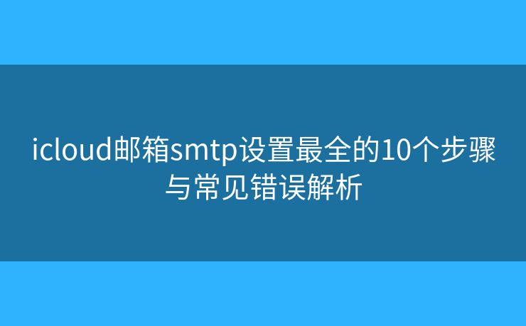 icloud郵箱smtp設(shè)置最全的10個(gè)步驟與常見錯(cuò)誤解析
