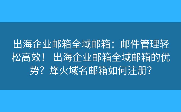 出海企業(yè)郵箱全域郵箱：郵件管理輕松高效！ 出海企業(yè)郵箱全域郵箱的優(yōu)勢？烽火域名郵箱如何注冊？