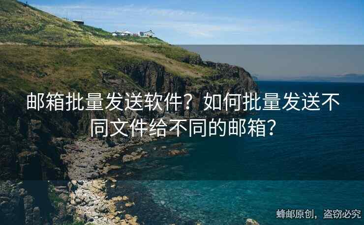 郵箱批量發(fā)送軟件？如何批量發(fā)送不同文件給不同的郵箱？