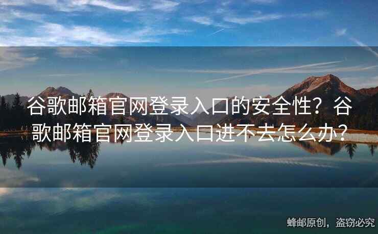 谷歌郵箱官網(wǎng)登錄入口的安全性？谷歌郵箱官網(wǎng)登錄入口進不去怎么辦？