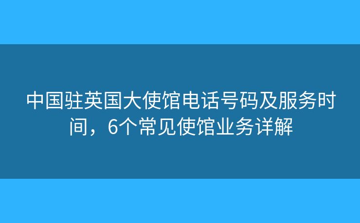 中國駐英國大使館電話號(hào)碼及服務(wù)時(shí)間，6個(gè)常見使館業(yè)務(wù)詳解