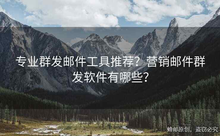 專業(yè)群發(fā)郵件工具推薦？營銷郵件群發(fā)軟件有哪些？