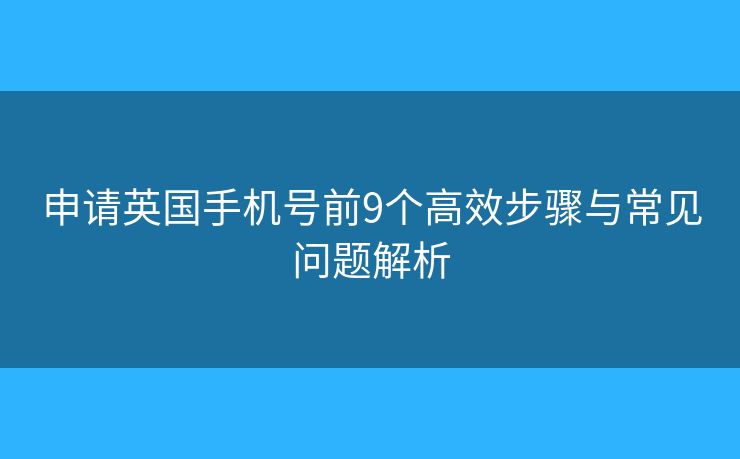 申請英國手機號前9個高效步驟與常見問題解析