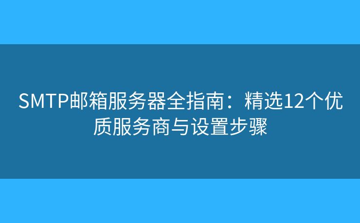 SMTP郵箱服務(wù)器全指南：精選12個優(yōu)質(zhì)服務(wù)商與設(shè)置步驟