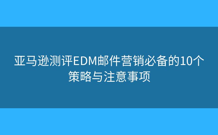 亞馬遜測評EDM郵件營銷必備的10個策略與注意事項