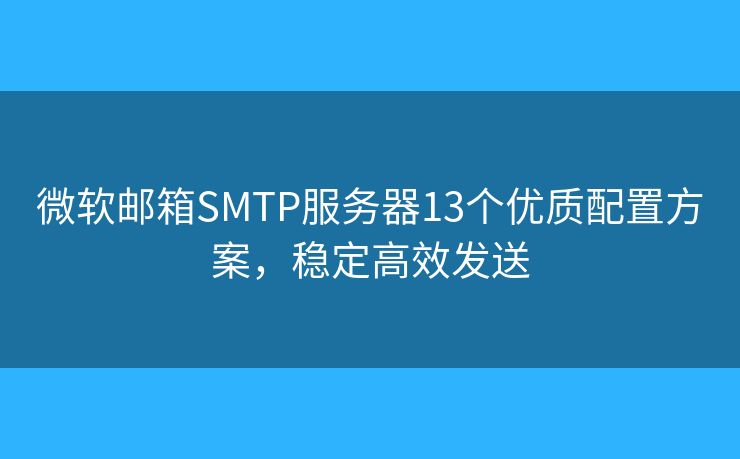 微軟郵箱SMTP服務(wù)器13個優(yōu)質(zhì)配置方案，穩(wěn)定高效發(fā)送