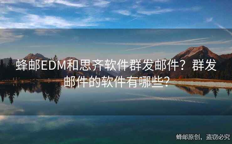 蜂郵EDM和思齊軟件群發(fā)郵件？群發(fā)郵件的軟件有哪些？