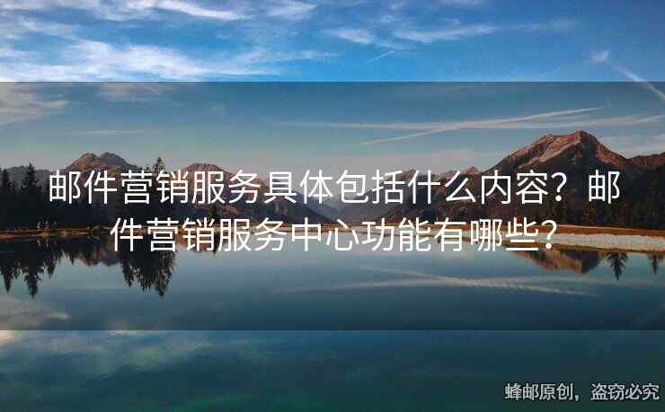 郵件營銷服務具體包括什么內(nèi)容？郵件營銷服務中心功能有哪些？