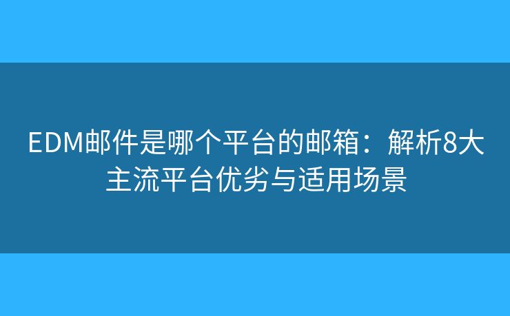 EDM郵件是哪個平臺的郵箱：解析8大主流平臺優(yōu)劣與適用場景