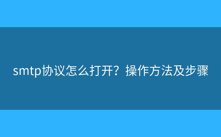 smtp協(xié)議怎么打開(kāi)？操作方法及步驟