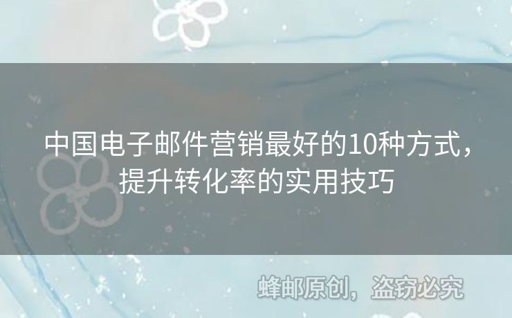 中國(guó)電子郵件營(yíng)銷最好的10種方式，提升轉(zhuǎn)化率的實(shí)用技巧