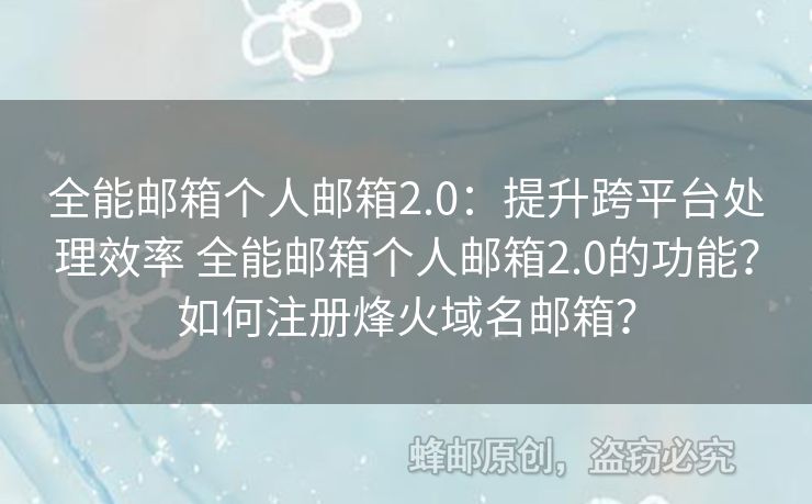 全能郵箱個(gè)人郵箱2.0：提升跨平臺(tái)處理效率 全能郵箱個(gè)人郵箱2.0的功能？如何注冊(cè)烽火域名郵箱？