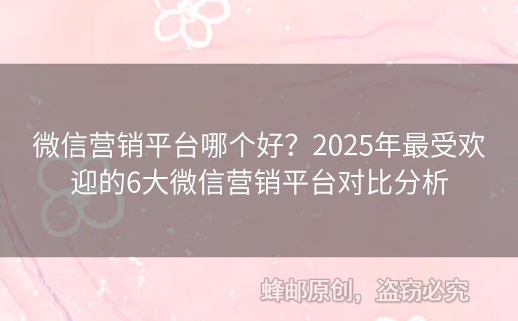 微信營銷平臺哪個好？2025年最受歡迎的6大微信營銷平臺對比分析