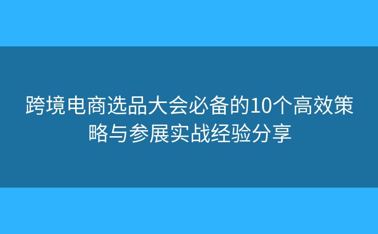 跨境電商選品大會(huì)必備的10個(gè)高效策略與參展實(shí)戰(zhàn)經(jīng)驗(yàn)分享 跨境電商選品大會(huì)必備的10個(gè)高效策略與參展實(shí)戰(zhàn)經(jīng)驗(yàn)分享
