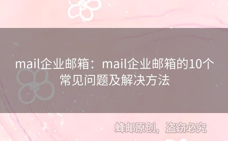 mail企業(yè)郵箱：mail企業(yè)郵箱的10個(gè)常見(jiàn)問(wèn)題及解決方法