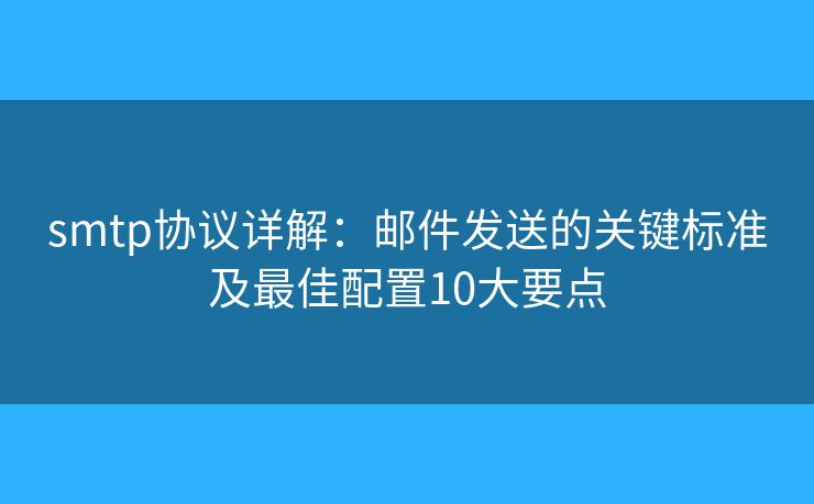 smtp協(xié)議詳解：郵件發(fā)送的關(guān)鍵標(biāo)準(zhǔn)及最佳配置10大要點(diǎn)