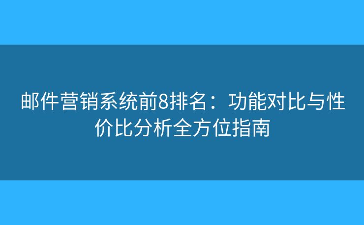 郵件營(yíng)銷(xiāo)系統(tǒng)前8排名：功能對(duì)比與性?xún)r(jià)比分析全方位指南