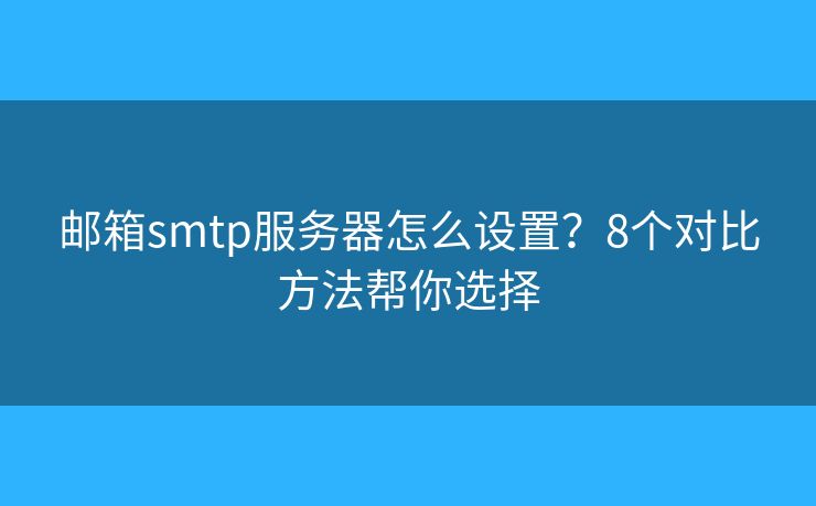 郵箱smtp服務(wù)器怎么設(shè)置？8個(gè)對(duì)比方法幫你選擇