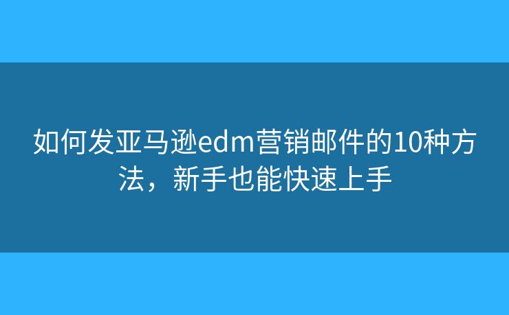 如何發(fā)亞馬遜edm營銷郵件的10種方法，新手也能快速上手