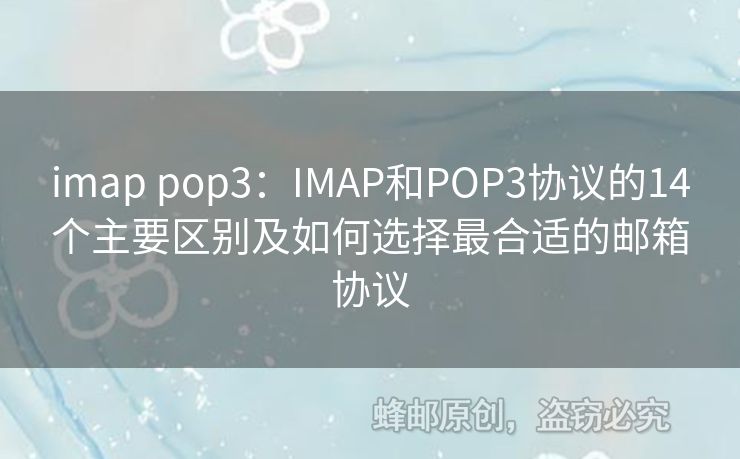 imap pop3：IMAP和POP3協(xié)議的14個(gè)主要區(qū)別及如何選擇最合適的郵箱協(xié)議