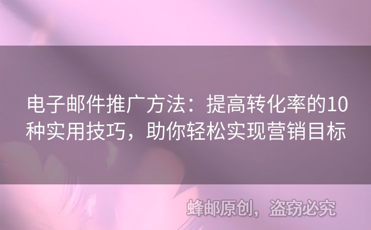 電子郵件推廣方法：提高轉(zhuǎn)化率的10種實(shí)用技巧，助你輕松實(shí)現(xiàn)營銷目標(biāo)