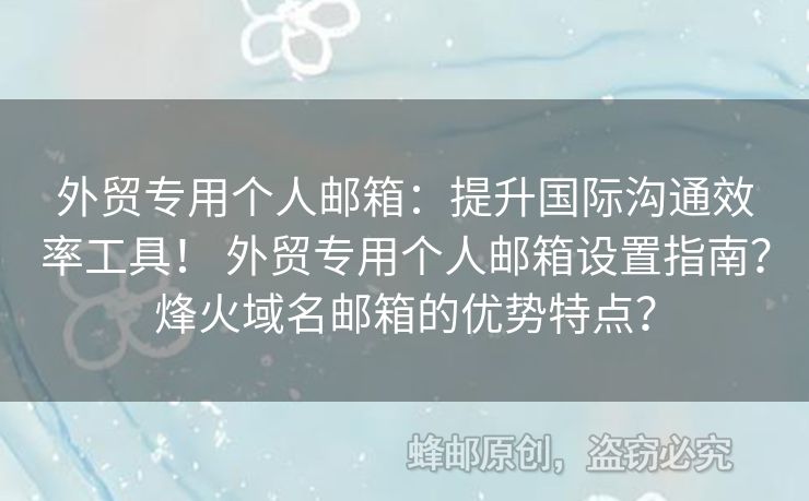外貿(mào)專(zhuān)用個(gè)人郵箱：提升國(guó)際溝通效率工具！ 外貿(mào)專(zhuān)用個(gè)人郵箱設(shè)置指南？烽火域名郵箱的優(yōu)勢(shì)特點(diǎn)？