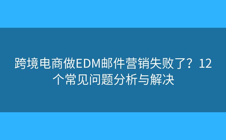 跨境電商做EDM郵件營(yíng)銷失敗了？12個(gè)常見(jiàn)問(wèn)題分析與解決