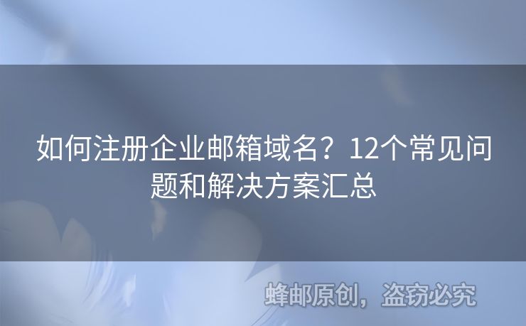 如何注冊(cè)企業(yè)郵箱域名？12個(gè)常見(jiàn)問(wèn)題和解決方案匯總