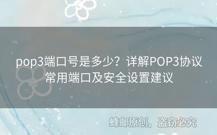 pop3端口號是多少？詳解POP3協(xié)議常用端口及安全設(shè)置建議