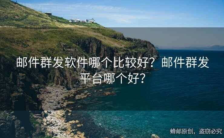 郵件群發(fā)軟件哪個(gè)比較好？郵件群發(fā)平臺(tái)哪個(gè)好？