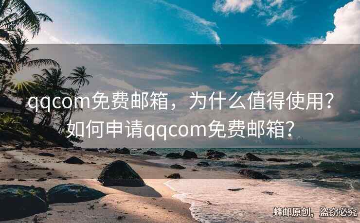 qqcom免費(fèi)郵箱，為什么值得使用？如何申請(qǐng)qqcom免費(fèi)郵箱？