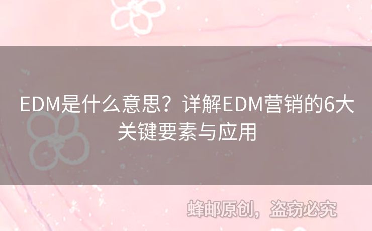 EDM是什么意思？詳解EDM營(yíng)銷的6大關(guān)鍵要素與應(yīng)用