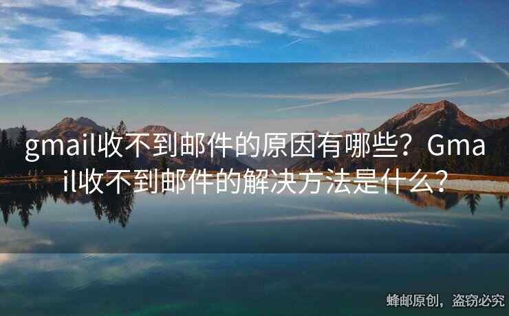 gmail收不到郵件的原因有哪些？Gmail收不到郵件的解決方法是什么？