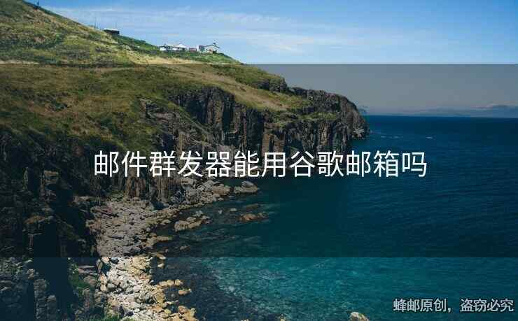 郵件群發(fā)器能用谷歌郵箱嗎