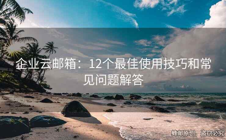 企業(yè)云郵箱：12個(gè)最佳使用技巧和常見(jiàn)問(wèn)題解答