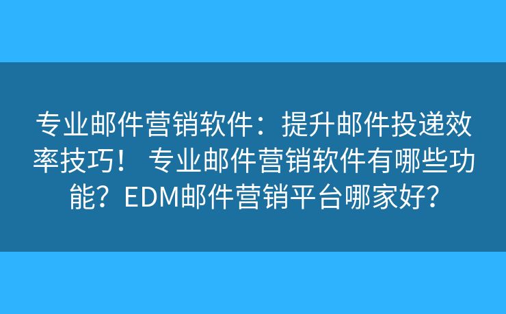 專業(yè)郵件營(yíng)銷軟件：提升郵件投遞效率技巧！ 專業(yè)郵件營(yíng)銷軟件有哪些功能？EDM郵件營(yíng)銷平臺(tái)哪家好？