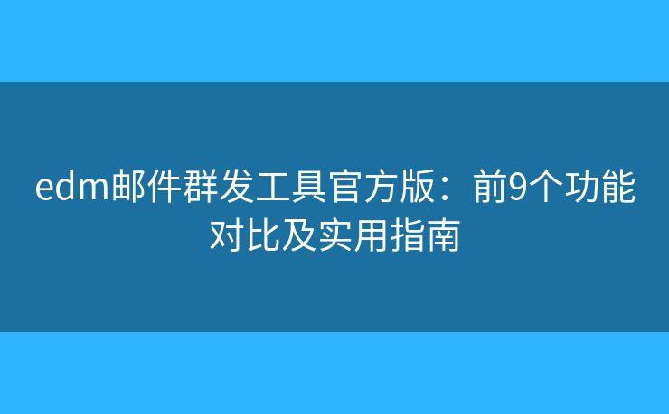 edm郵件群發(fā)工具官方版：前9個(gè)功能對(duì)比及實(shí)用指南