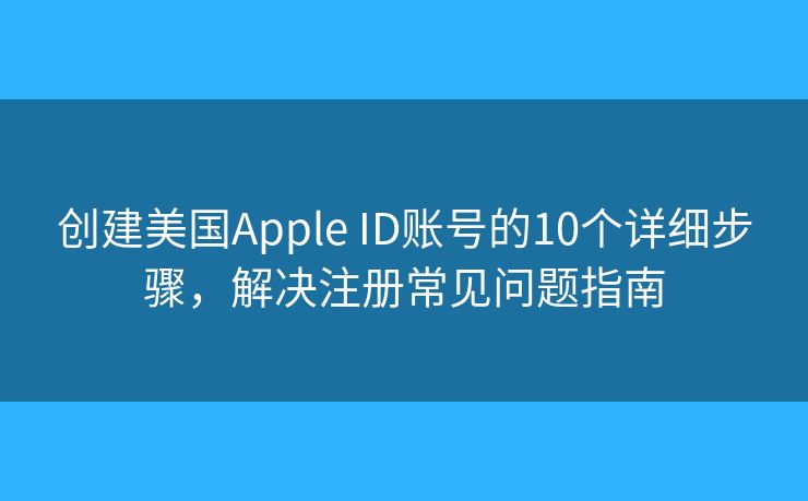 創(chuàng)建美國Apple ID賬號的10個詳細(xì)步驟，解決注冊常見問題指南