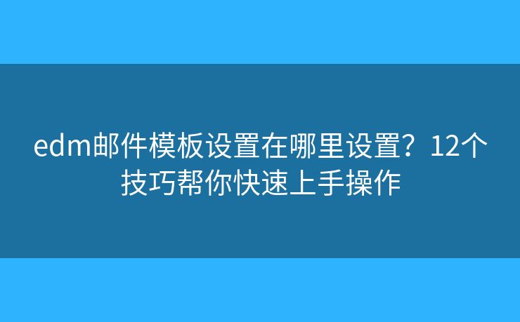 edm郵件模板設(shè)置在哪里設(shè)置？12個技巧幫你快速上手操作