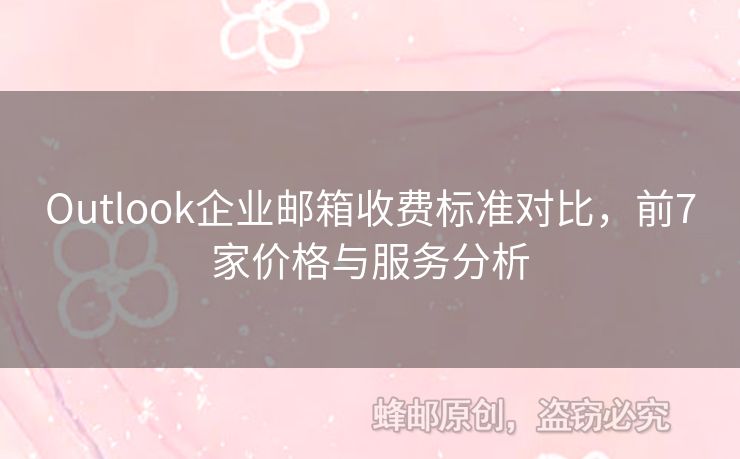 Outlook企業(yè)郵箱收費(fèi)標(biāo)準(zhǔn)對(duì)比，前7家價(jià)格與服務(wù)分析