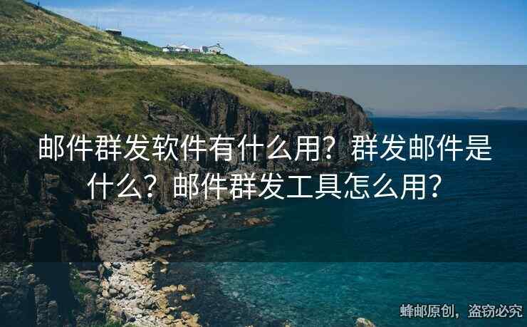 郵件群發(fā)軟件有什么用？群發(fā)郵件是什么？郵件群發(fā)工具怎么用？