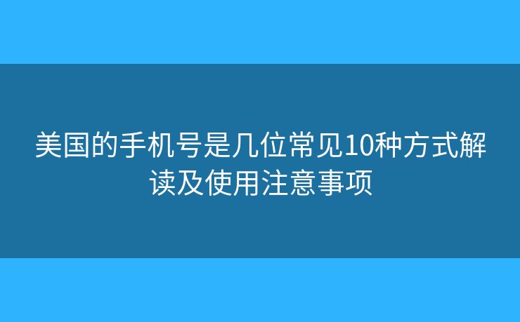 美國的手機號是幾位常見10種方式解讀及使用注意事項