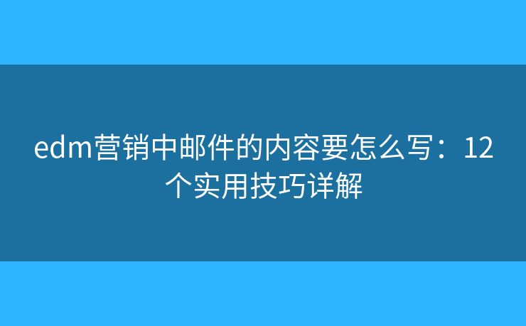 edm營銷中郵件的內(nèi)容要怎么寫：12個實用技巧詳解