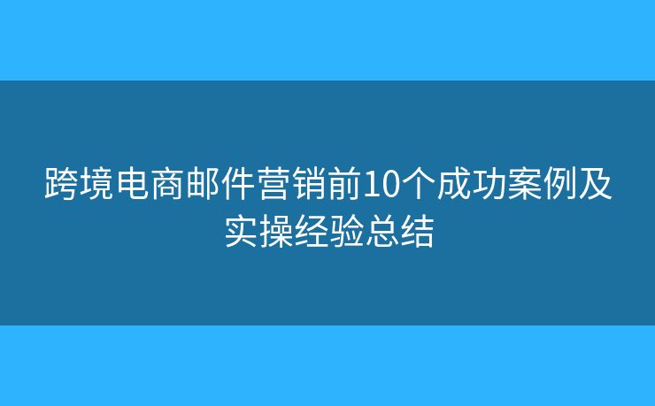 跨境電商郵件營銷前10個(gè)成功案例及實(shí)操經(jīng)驗(yàn)總結(jié)
